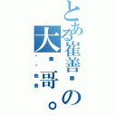 とある崔善铭の大帅哥。（组长他弟）