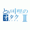 とある中里のオタクⅡ（ガンダム）