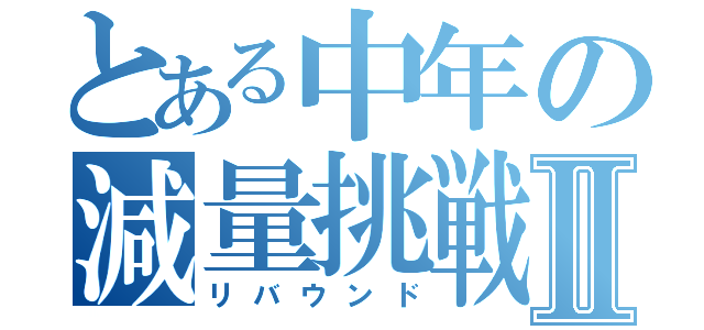 とある中年の減量挑戦Ⅱ（リバウンド）