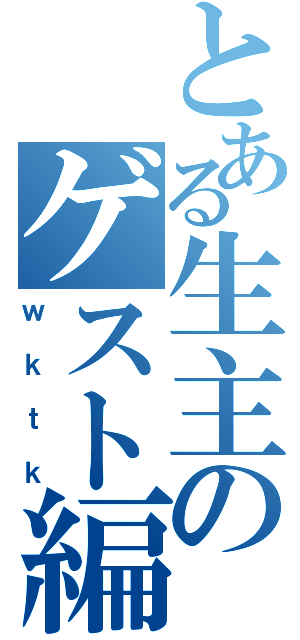 とある生主のゲスト編（ｗｋｔｋ）