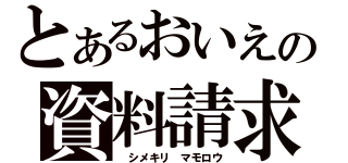 とあるおいえの資料請求（　シメキリ　マモロウ）