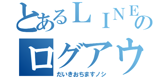 とあるＬＩＮＥのログアウト（だいきおちますノシ）