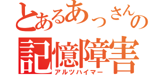 とあるあっさんの記憶障害（アルツハイマー）