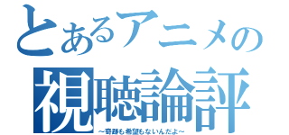 とあるアニメの視聴論評（～奇跡も希望もないんだよ～）