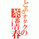 とあるオタクの茶番青春（リア充爆発しろ）