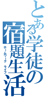 とある学徒の宿題生活（ホームワーク ライフ）