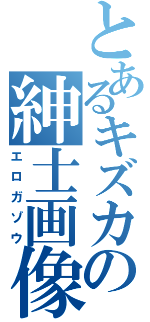 とあるキズカの紳士画像（エロガゾウ）