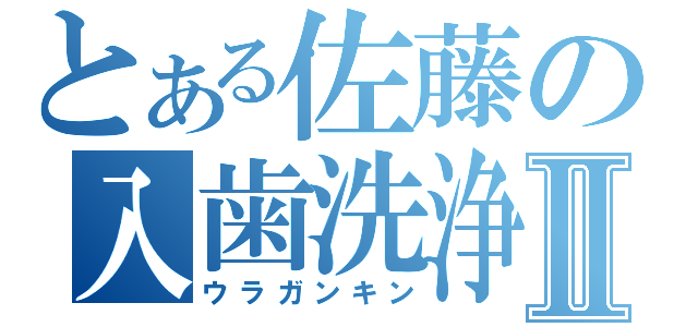 とある佐藤の入歯洗浄Ⅱ（ウラガンキン）