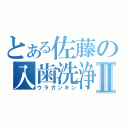 とある佐藤の入歯洗浄Ⅱ（ウラガンキン）