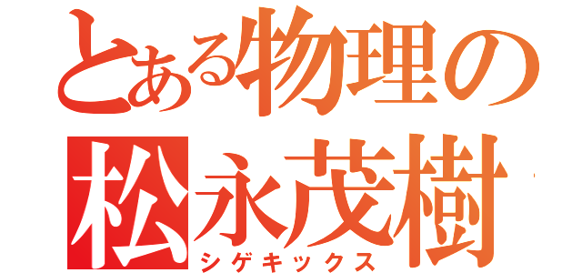 とある物理の松永茂樹（シゲキックス）