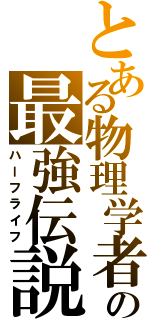 とある物理学者の最強伝説Ⅱ（ハーフライフ）