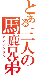 とある三人の馬鹿兄弟（アンポンタン）