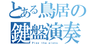 とある鳥居の鍵盤演奏（Ｐｌａｙ ｔｈｅ ｐｉａｎｏ．）