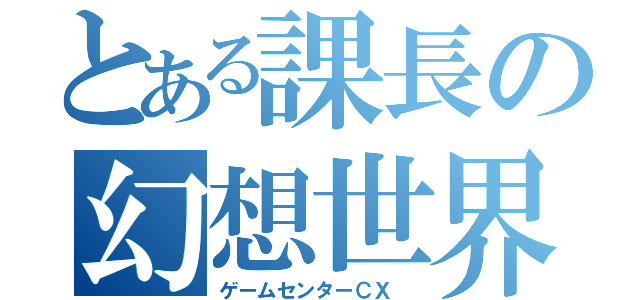 とある課長の幻想世界（ゲームセンターＣＸ ）