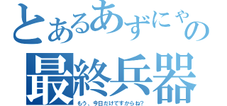 とあるあずにゃんの最終兵器（もう、今日だけですからね？）