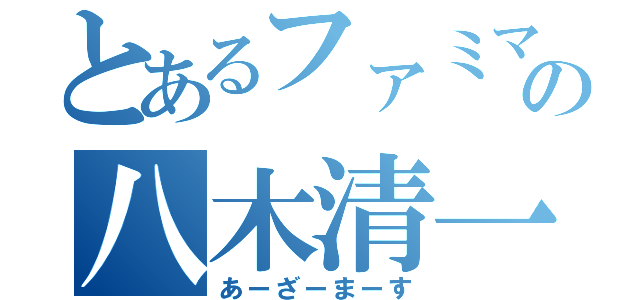 とあるファミマの八木清一（あーざーまーす）