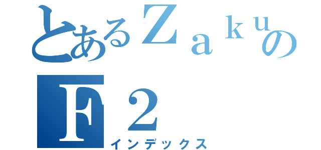 とあるＺａｋｕⅡのＦ２（インデックス）