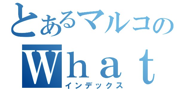 とあるマルコのＷｈａｔ？（インデックス）