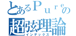 とあるＰｕｒｅの超弦理論（インデックス）