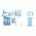 とある嫁の野菜Ⅱ（１００）