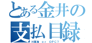 とある金井の支払目録（Ｈ東海 ｏｒ ＯＰＣ？）