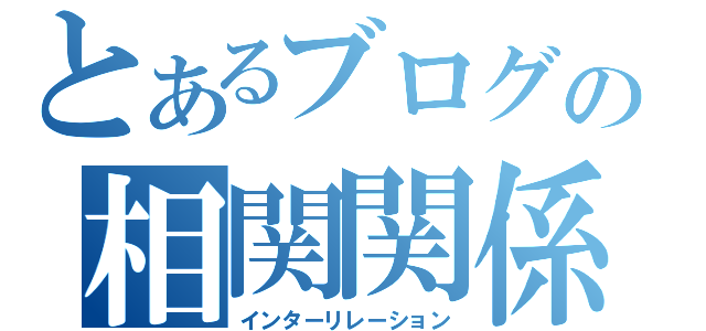 とあるブログの相関関係（インターリレーション）