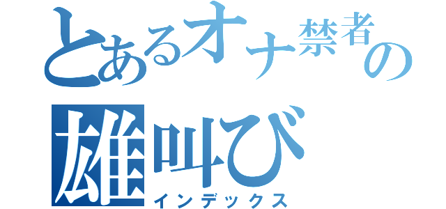 とあるオナ禁者の雄叫び（インデックス）