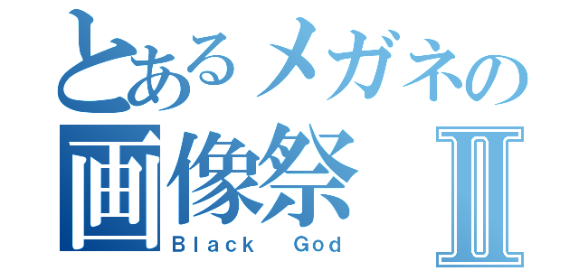 とあるメガネの画像祭Ⅱ（Ｂｌａｃｋ  Ｇｏｄ）