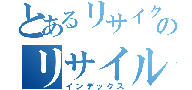 とあるリサイクルのリサイル（インデックス）