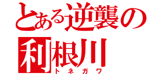 とある逆襲の利根川（トネガワ）