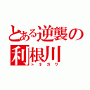 とある逆襲の利根川（トネガワ）