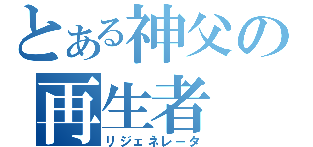 とある神父の再生者（リジェネレータ）