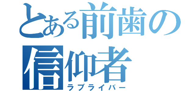 とある前歯の信仰者（ラブライバー）