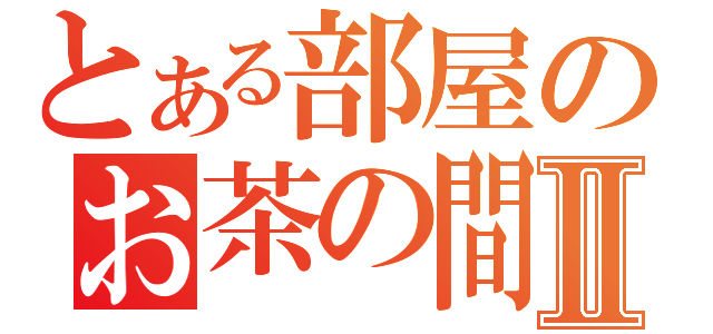 とある部屋のお茶の間会Ⅱ（）