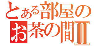 とある部屋のお茶の間会Ⅱ（）