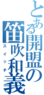 とある開盟の笛吹和義（スイッチ）