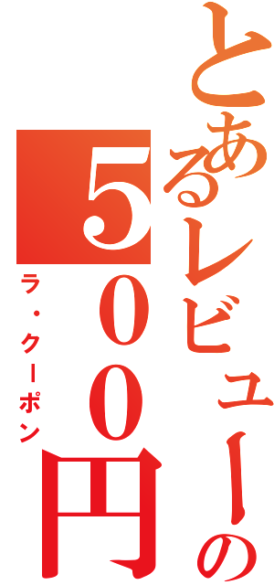 とあるレビューの５００円券（ラ・クーポン）