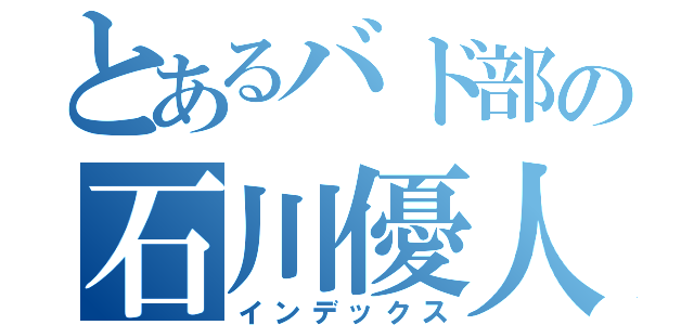 とあるバド部の石川優人（インデックス）