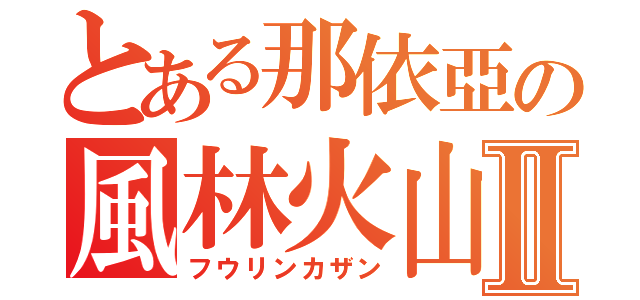 とある那依亞の風林火山Ⅱ（フウリンカザン）