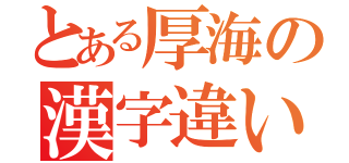 とある厚海の漢字違い（）