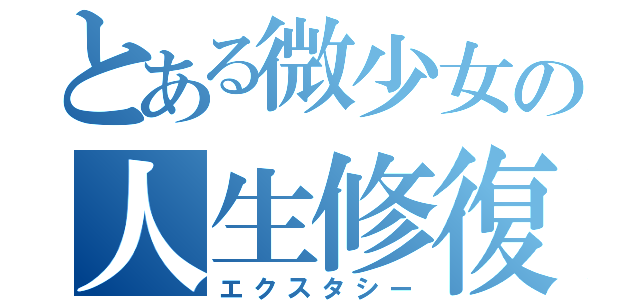 とある微少女の人生修復（エクスタシー）