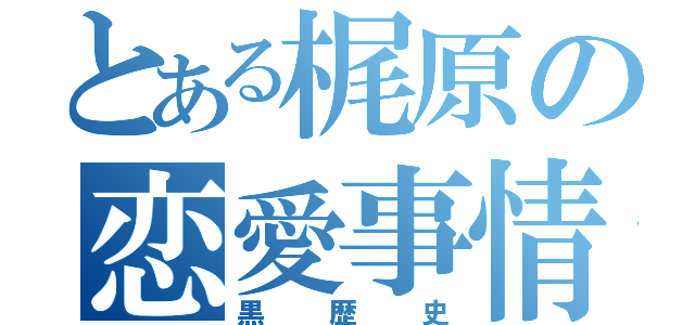 とある梶原の恋愛事情（黒歴史）