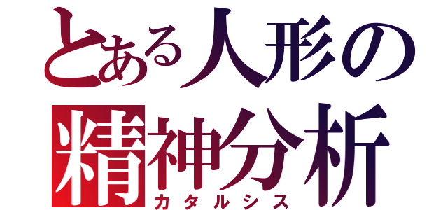 とある人形の精神分析（カタルシス）