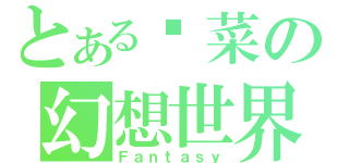 とある发菜の幻想世界（Ｆａｎｔａｓｙ）