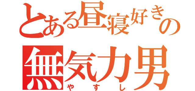 とある昼寝好きの無気力男（やすし）