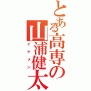 とある高専の山浦健太Ⅱ（イケメン）