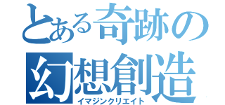 とある奇跡の幻想創造（イマジンクリエイト）