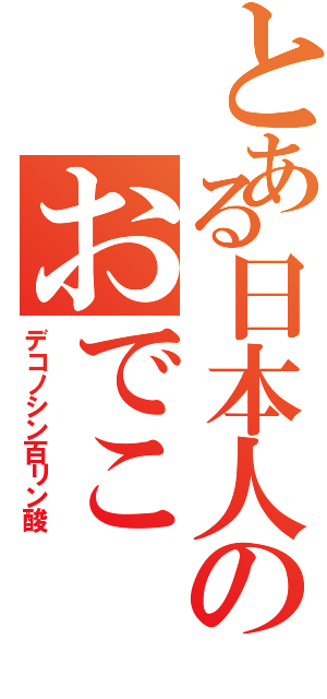 とある日本人のおでこ（デコノシン百リン酸）