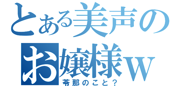 とある美声のお嬢様ｗ（苓那のこと？）