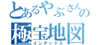 とあるやぶさんの極宝地図（インデックス）